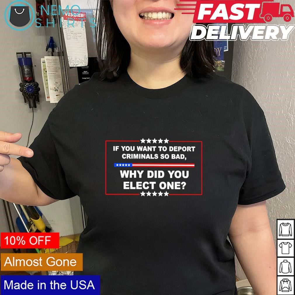 If you want to deport criminals so bad why did you elect one U.S. elections shirt