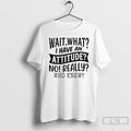 Classic Wait What I Have An Attitude No Really Who Knew T-Shirts, Hoodie, Sweatshirt | CiraTrend.com
