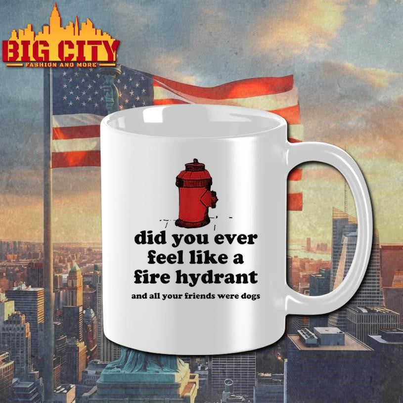 Did You Ever Feel Like A Fire Hydrant And All Your Friends Were Dogs Shirt