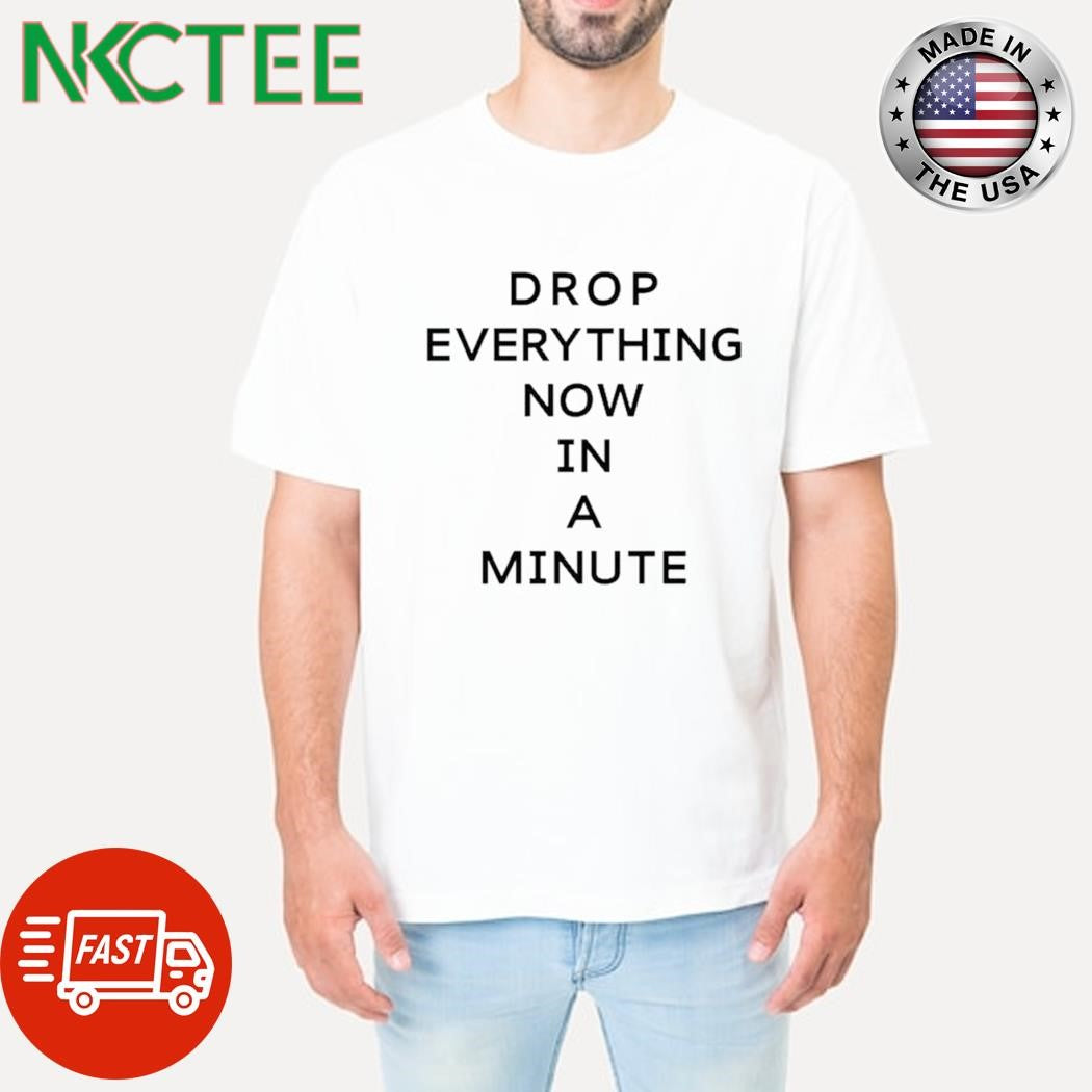 Drop everything now in a minute shirt