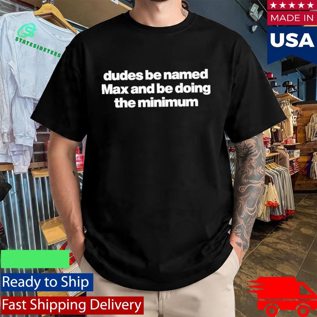 Dudes Be Named Max And Be Doing The Minimum Shirt