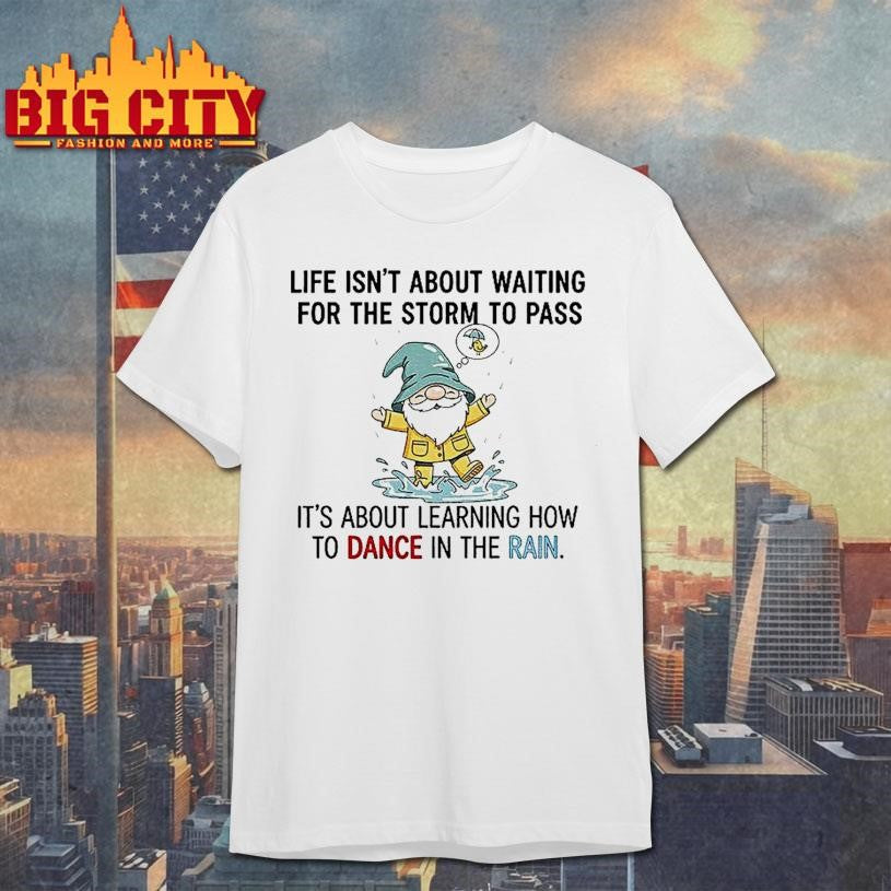 Gnome Life Isnt About Waiting For The Storm To Pass Its About Learning How To Dance In The Rain Shirt
