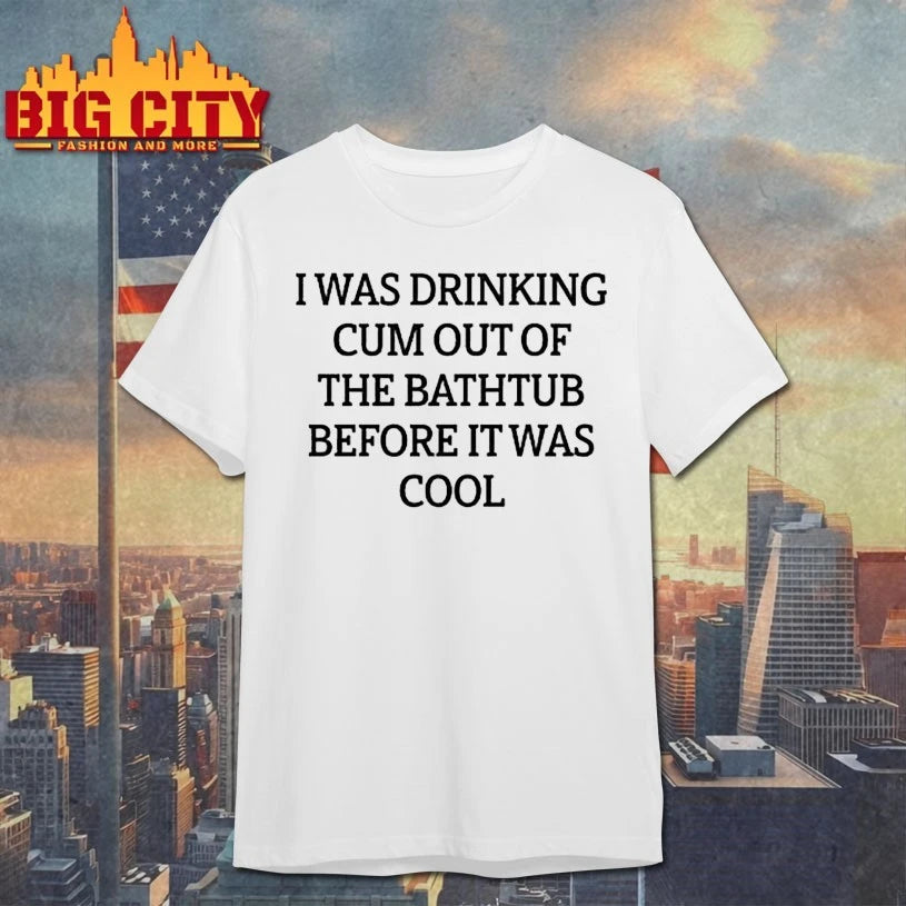 I Was Drinking Cum Out Of The Bathtub Before It Was Cool shirt