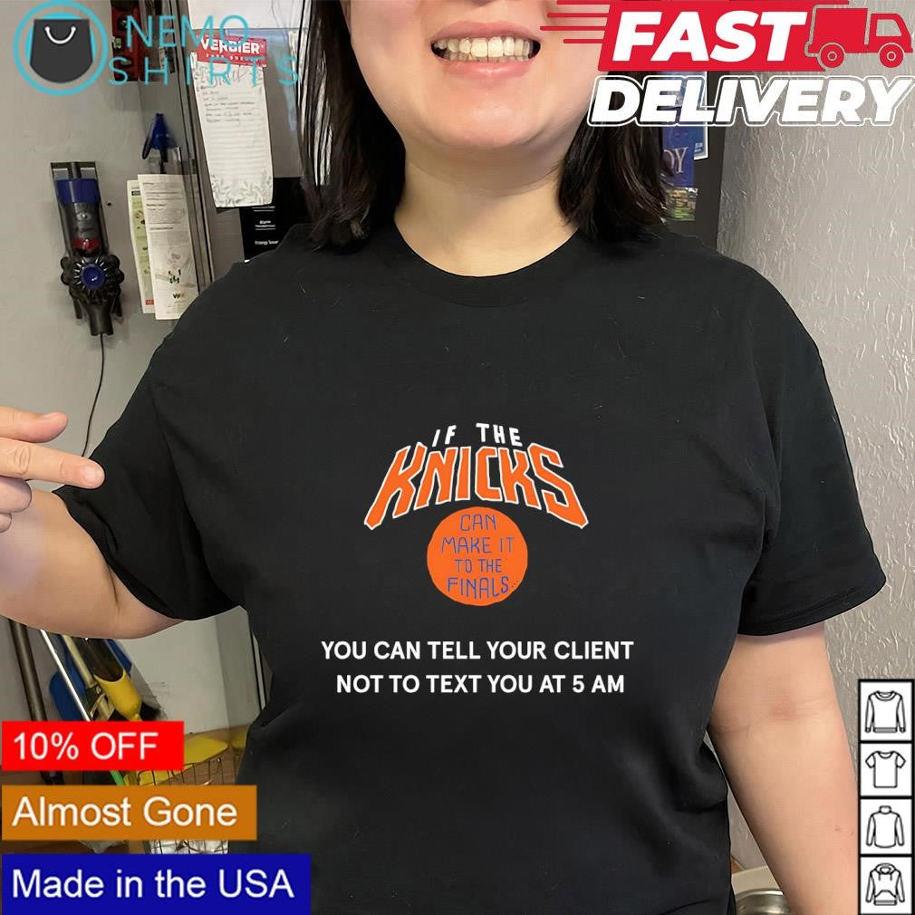 If the Knicks can make it to the finals you can tell your client not to text you at 5 AM shirt