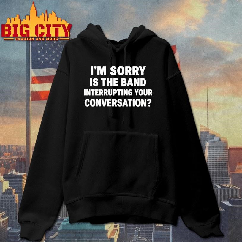 Im Sorry Is The Band Interrupting Your Conversation Shirt