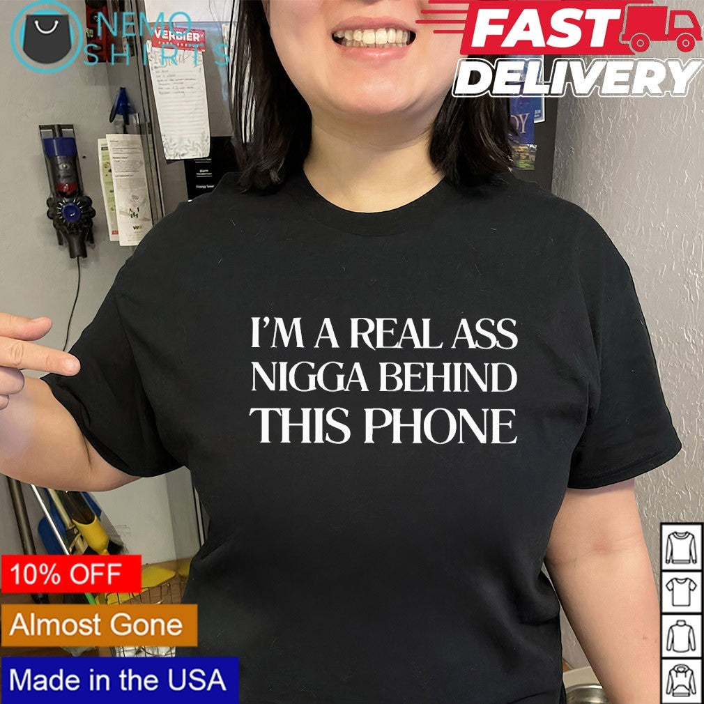 I’m a real ass nigga behind this phone shirt