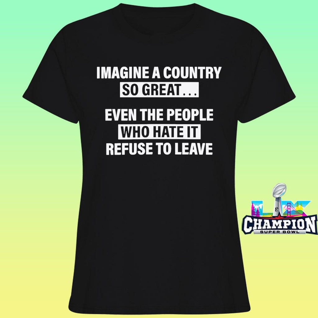 Imagine A Country So Great Even The People Who Hate It Refuse To Leave Shirt
