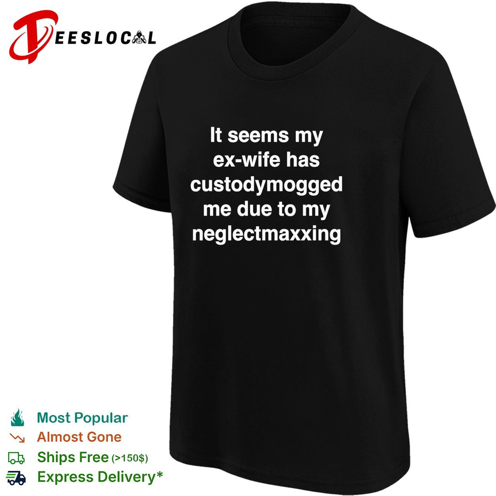 It seems my ex wife has custodymogged me due to my neglectmaxxing shirt