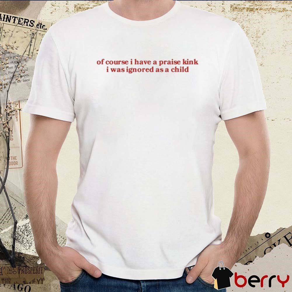 Of Course I Have A Praise Kink I Was Ignored As A Child t-shirt
