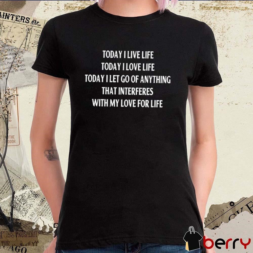 Today I Live Life Today I Love Life Today I Let Go Of Anything That Interferes With My Love For Life t-shirt