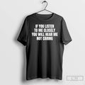 Premium If You Listen To Me Closely You Will Hear Me Not Caring T Shirts Hoodie, Sweatshirt | CiraTrend.com