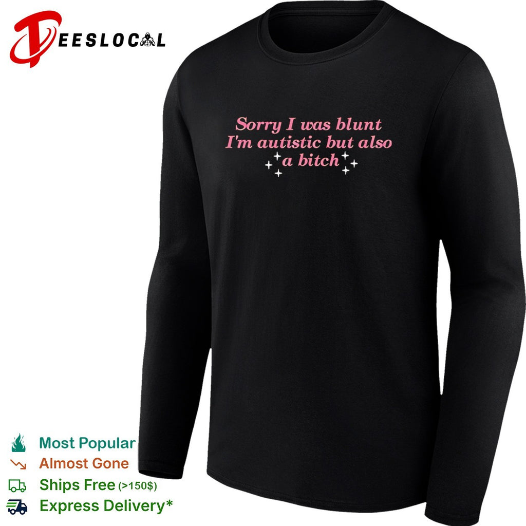 Sorry I was blunt I am autistic but also a bitch shirt