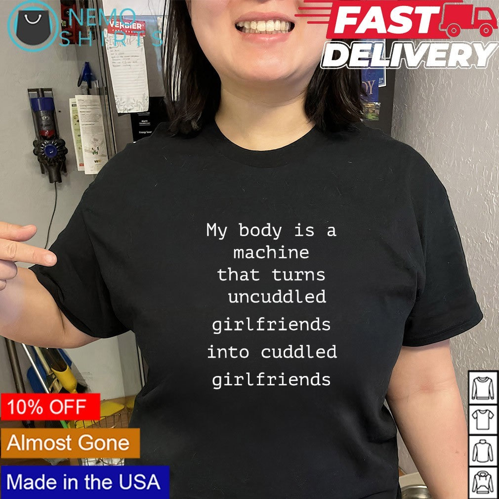My body is a machine that turns uncuddled girlfriends into cuddled girlfriends shirt