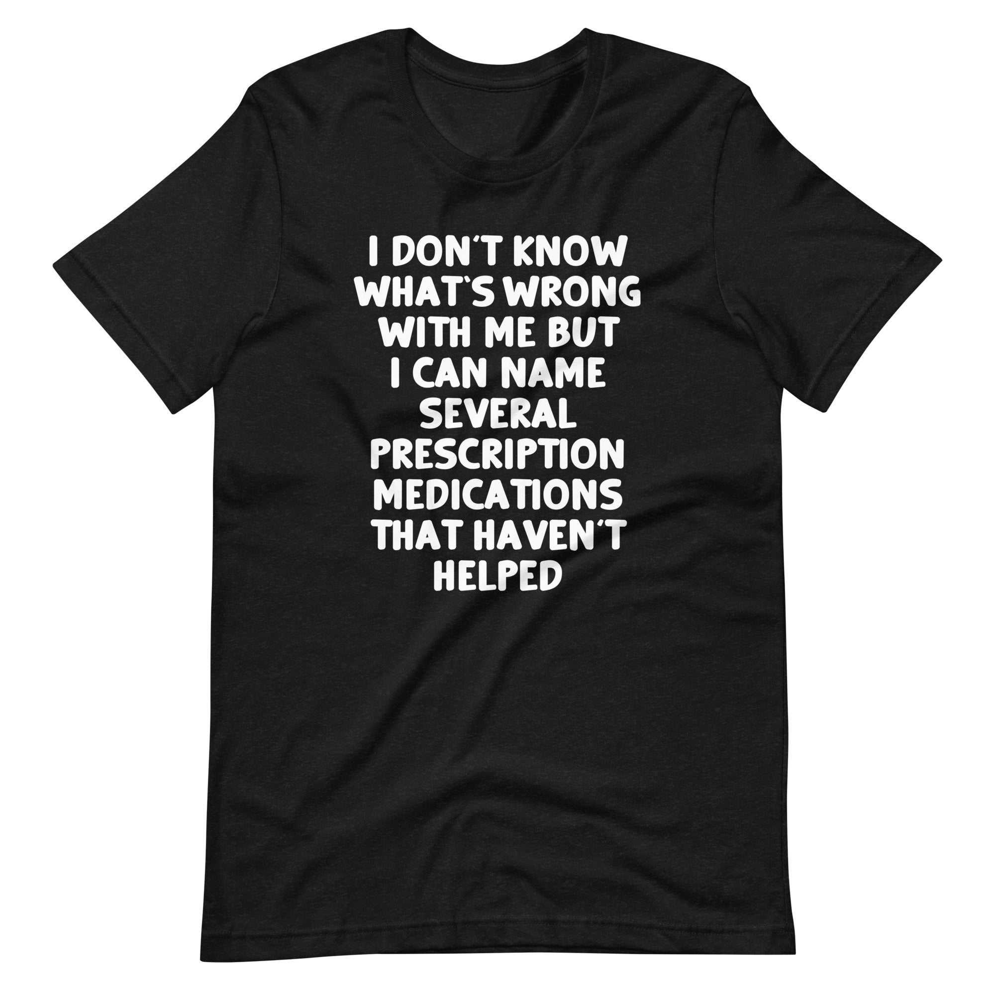 I Don't Know What's Wrong With Me But I Can Name Several Prescription Medications That Haven't Helped T-Shirt... (Image 2)